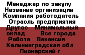 Менеджер по закупу › Название организации ­ Компания-работодатель › Отрасль предприятия ­ Другое › Минимальный оклад ­ 1 - Все города Работа » Вакансии   . Калининградская обл.,Пионерский г.